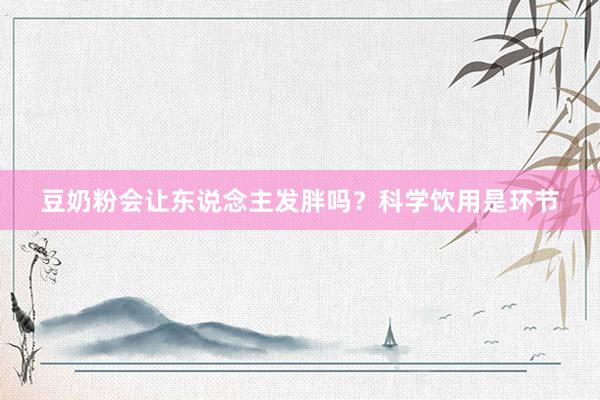 豆奶粉会让东说念主发胖吗？科学饮用是环节