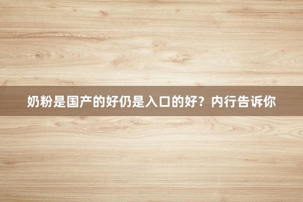 奶粉是国产的好仍是入口的好？内行告诉你
