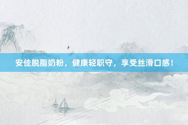 安佳脱脂奶粉，健康轻职守，享受丝滑口感！