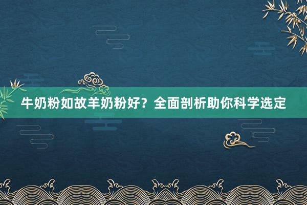 牛奶粉如故羊奶粉好？全面剖析助你科学选定