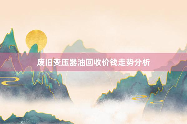 废旧变压器油回收价钱走势分析